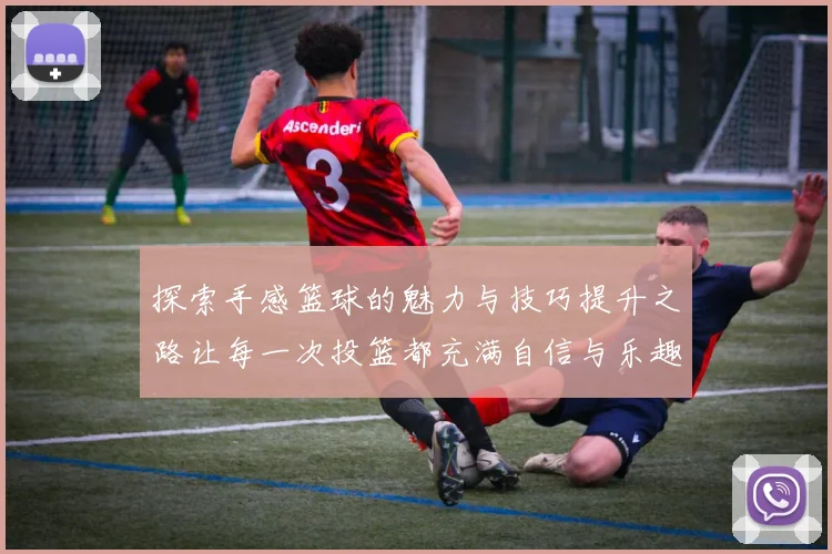 探索手感篮球的魅力与技巧提升之路让每一次投篮都充满自信与乐趣