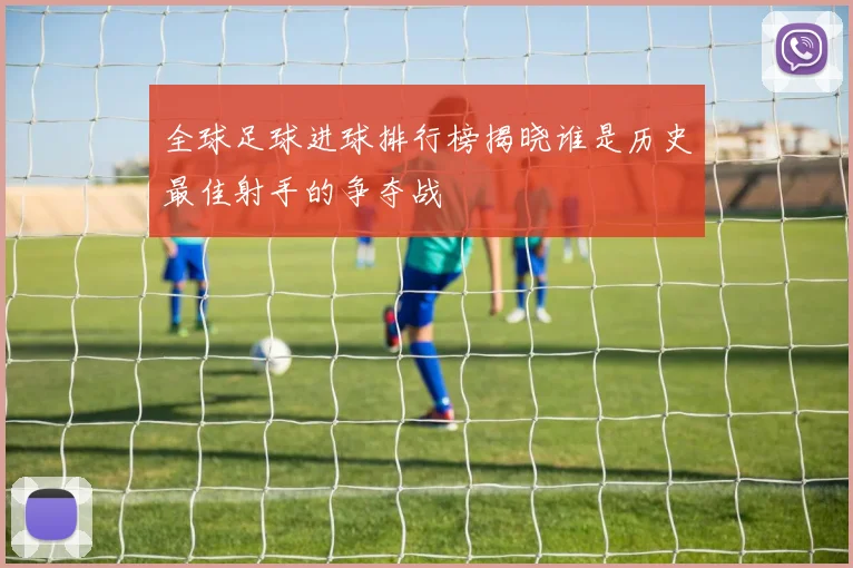全球足球进球排行榜揭晓谁是历史最佳射手的争夺战