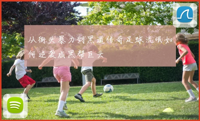 从街头暴力到黑道传奇足球流氓如何逆袭成黑帮巨头