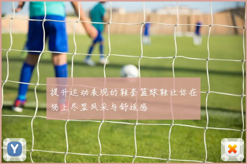 提升运动表现的鞋套篮球鞋让你在场上尽显风采与舒适感