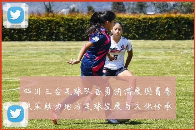 四川三台足球队奋勇拼搏展现青春风采助力地方足球发展与文化传承