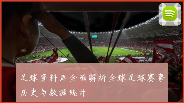 足球资料库全面解析全球足球赛事历史与数据统计