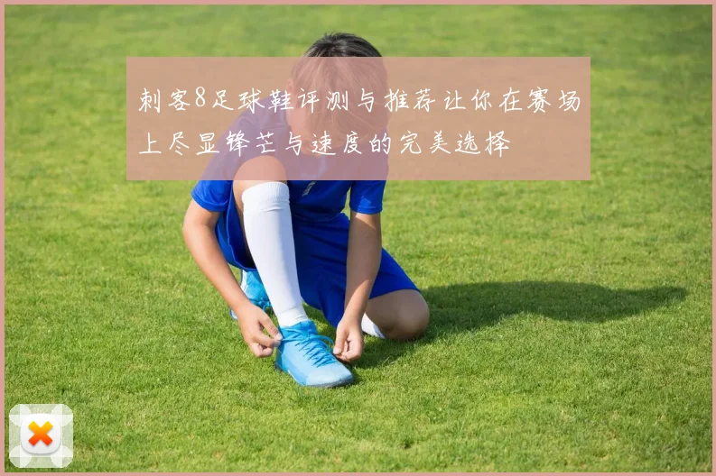刺客8足球鞋评测与推荐让你在赛场上尽显锋芒与速度的完美选择