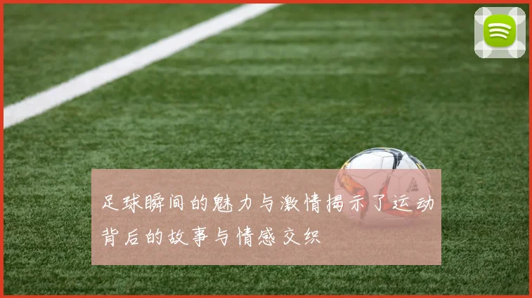 足球瞬间的魅力与激情揭示了运动背后的故事与情感交织